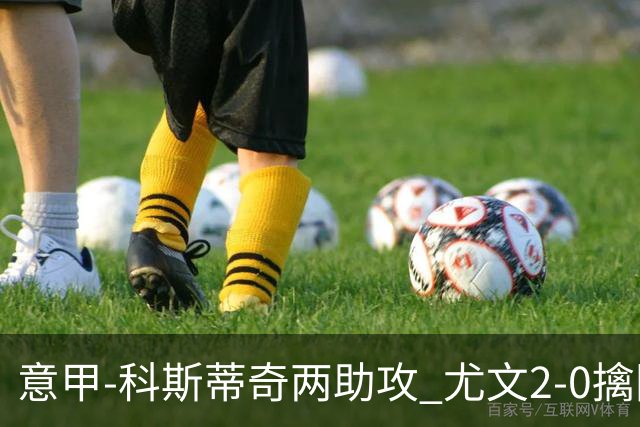 意甲-科斯蒂奇两助攻 尤文2-0擒国际米兰夺4连胜